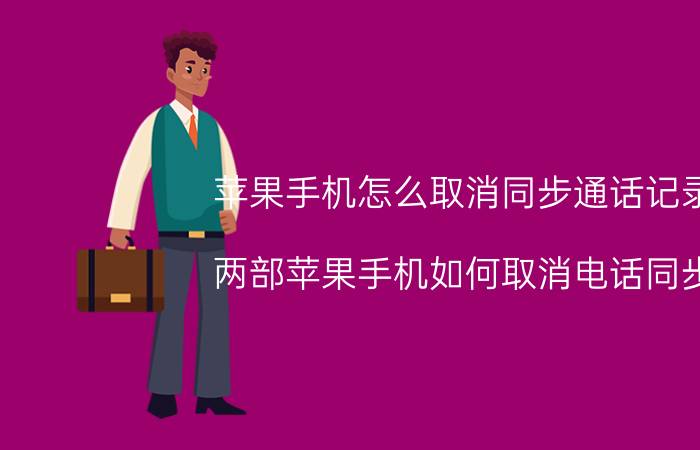 苹果手机怎么取消同步通话记录 两部苹果手机如何取消电话同步？